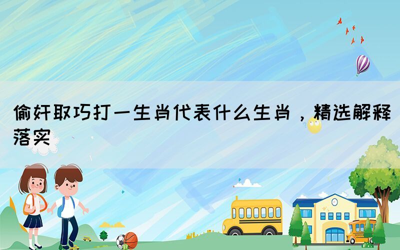 偷奸取巧打一生肖代表什么生肖，精選解釋落實(shí)