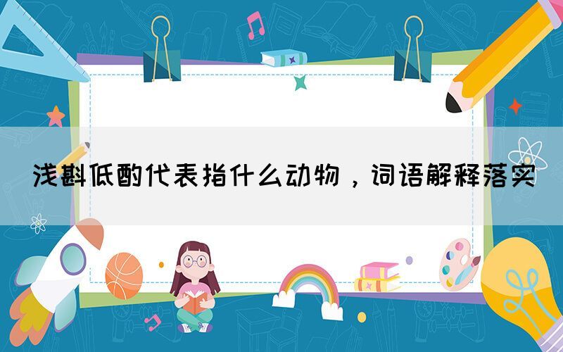 淺斟低酌代表指什么動(dòng)物，詞語解釋落實(shí)(圖1)