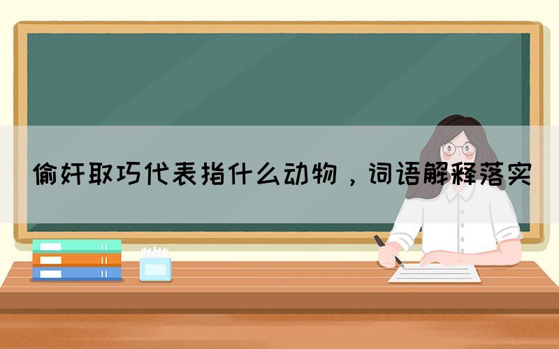 偷奸取巧代表指什么動物，詞語解釋落實(圖1)