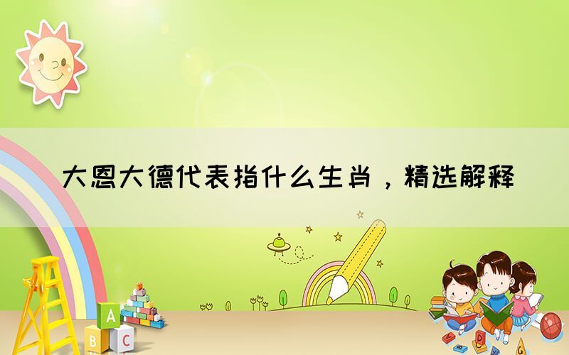 大恩大德代表指什么生肖，精選解釋(圖1)