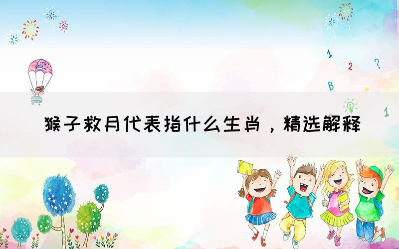 猴子救月代表指什么生肖，精選解釋(圖1)