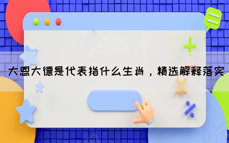 大恩大德是代表指什么生肖，精選解釋落實(圖1)