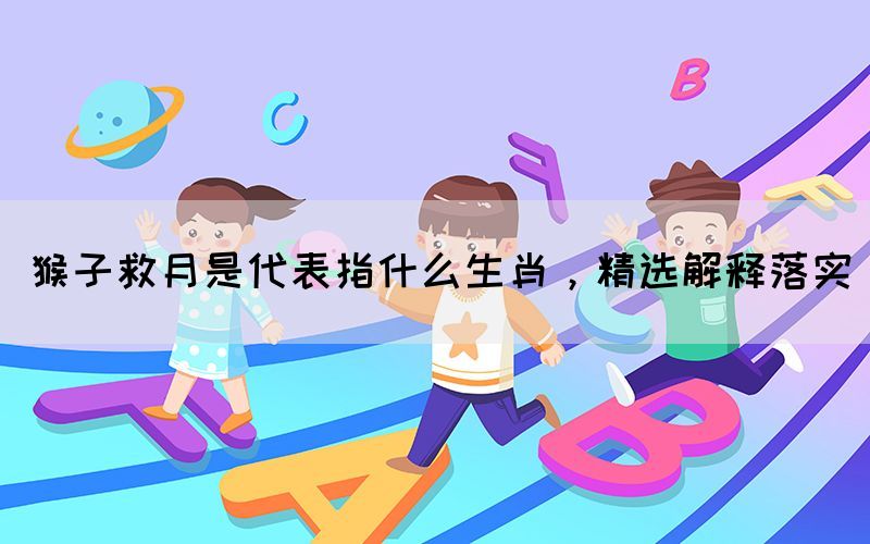 猴子救月是代表指什么生肖，精選解釋落實(shí)(圖1)