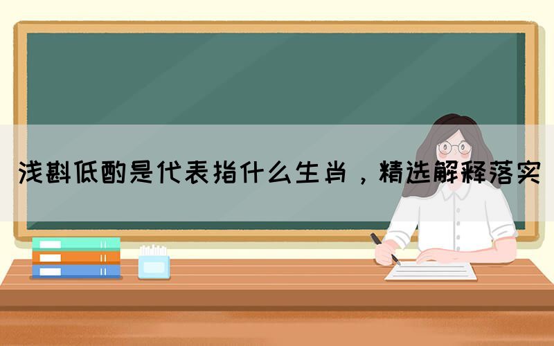 淺斟低酌是代表指什么生肖，精選解釋落實(圖1)