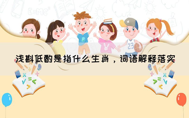 淺斟低酌是指什么生肖，詞語解釋落實(圖1)