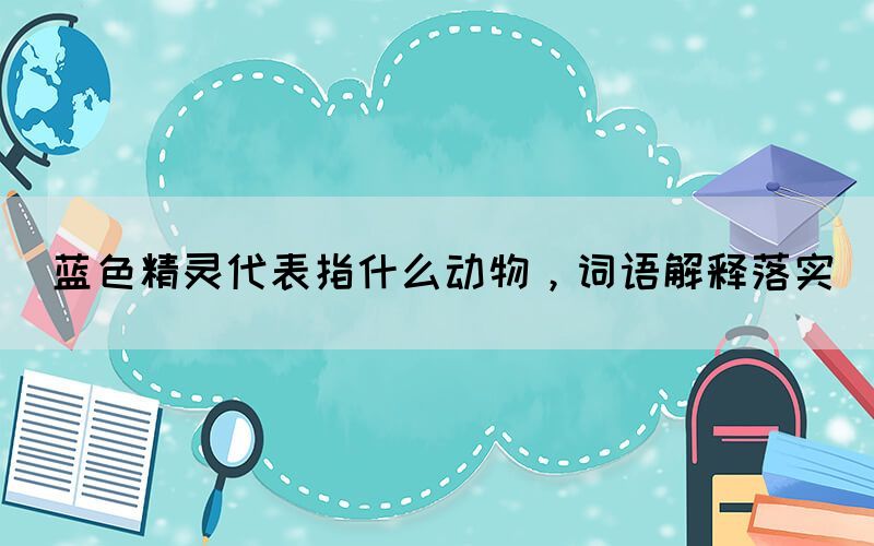 藍(lán)色精靈代表指什么動(dòng)物，詞語解釋落實(shí)