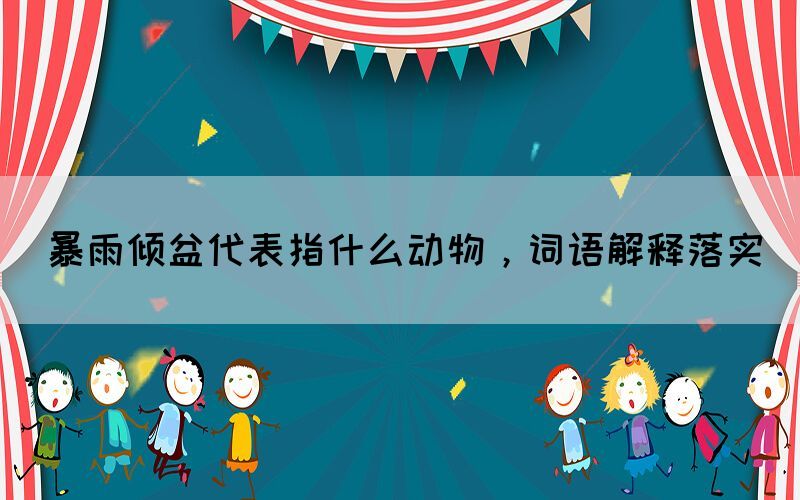 暴雨傾盆代表指什么動(dòng)物，詞語解釋落實(shí)