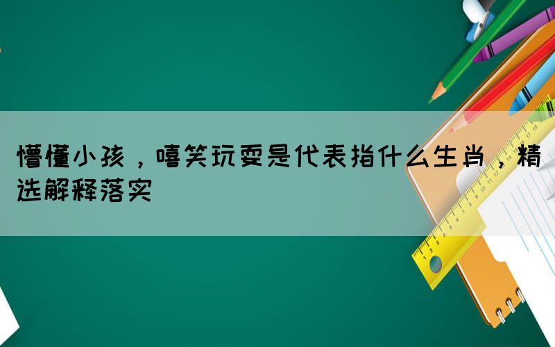 懵懂小孩，嘻笑玩耍是代表指什么生肖，精選解釋落實(shí)