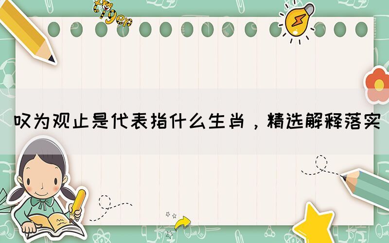 嘆為觀止是代表指什么生肖，精選解釋落實(shí)