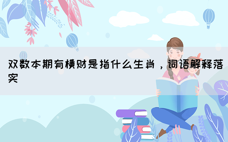 雙數(shù)本期有橫財(cái)是指什么生肖，詞語解釋落實(shí)