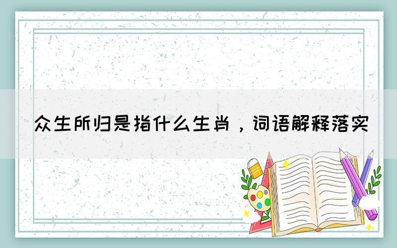 眾生所歸是指什么生肖，詞語解釋落實(shí)