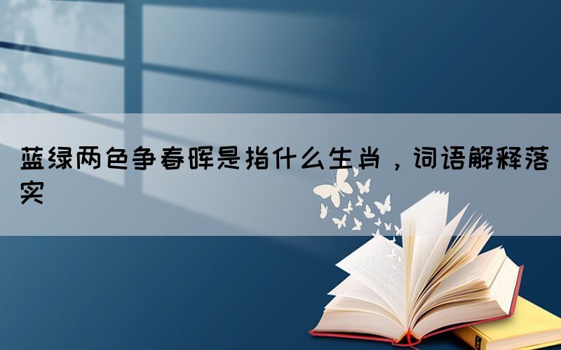 藍(lán)綠兩色爭春暉是指什么生肖，詞語解釋落實(shí)