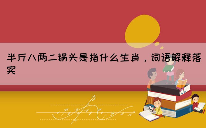 半斤八兩二鍋頭是指什么生肖，詞語解釋落實(shí)
