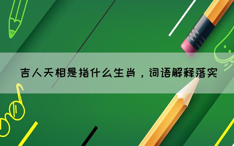 吉人天相是指什么生肖，詞語解釋落實(shí)