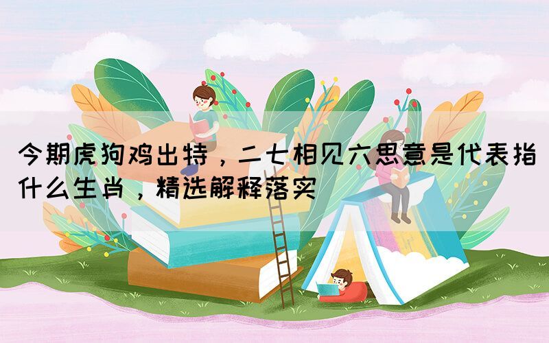 今期虎狗雞出特，二七相見(jiàn)六思意是代表指什么生肖，精選解釋落實(shí)