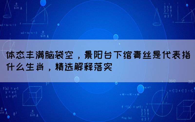 體態(tài)豐滿腦袋空，景陽(yáng)臺(tái)下綰青絲是代表指什么生肖，精選解釋落實(shí)