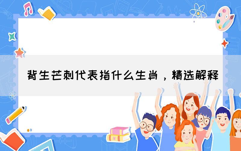 背生芒刺代表指什么生肖，精選解釋(圖1)