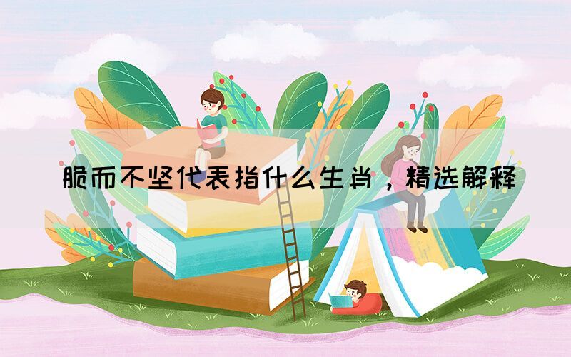 脆而不堅(jiān)代表指什么生肖，精選解釋(圖1)