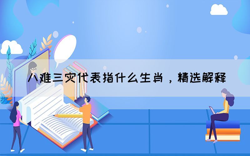 八難三災(zāi)代表指什么生肖，精選解釋(圖1)