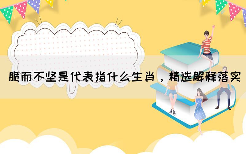 脆而不堅(jiān)是代表指什么生肖，精選解釋落實(shí)(圖1)