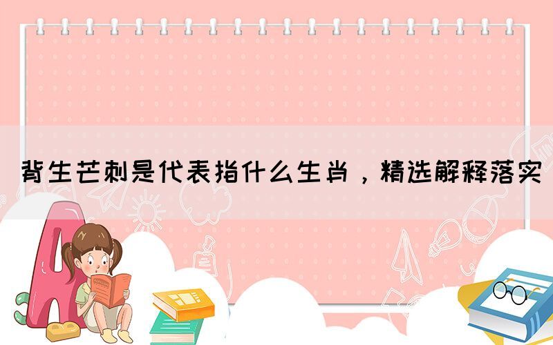 背生芒刺是代表指什么生肖，精選解釋落實(圖1)