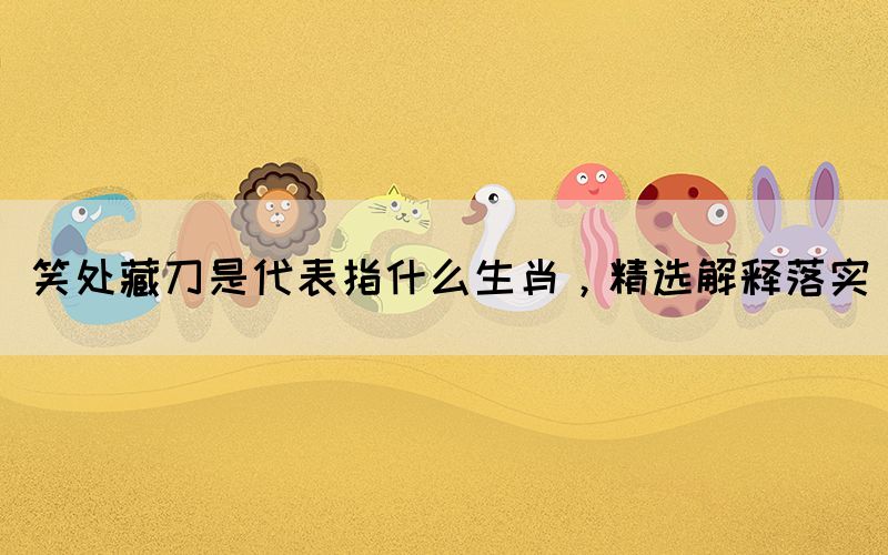 笑處藏刀是代表指什么生肖，精選解釋落實(圖1)