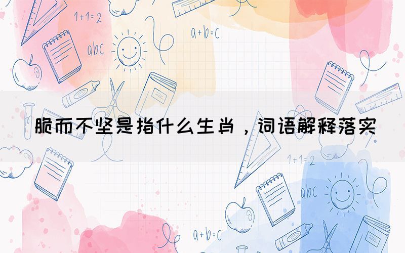 脆而不堅是指什么生肖，詞語解釋落實(圖1)