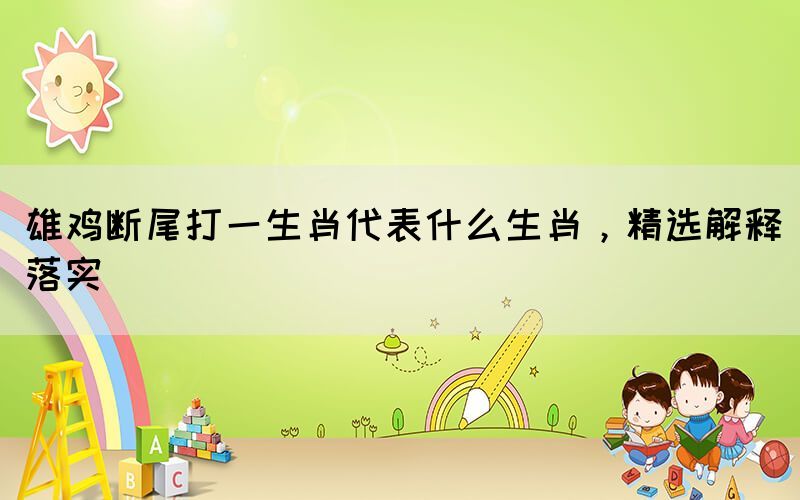 雄雞斷尾打一生肖代表什么生肖，精選解釋落實