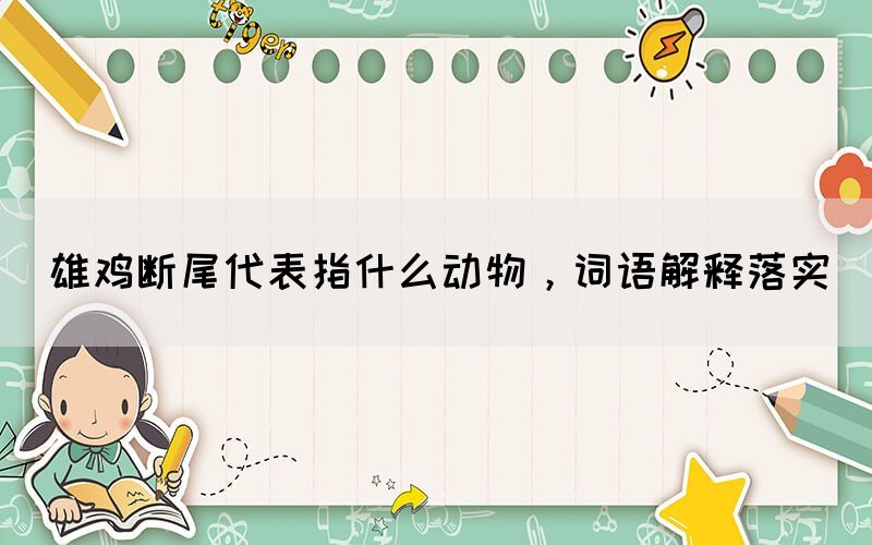 雄雞斷尾代表指什么動物，詞語解釋落實