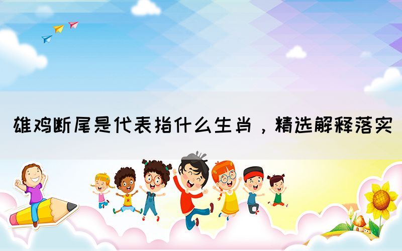 雄雞斷尾是代表指什么生肖，精選解釋落實