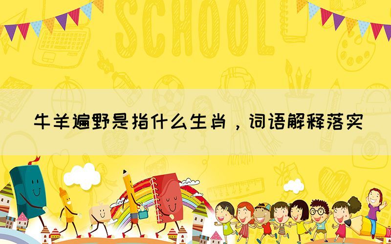 牛羊遍野是指什么生肖，詞語解釋落實