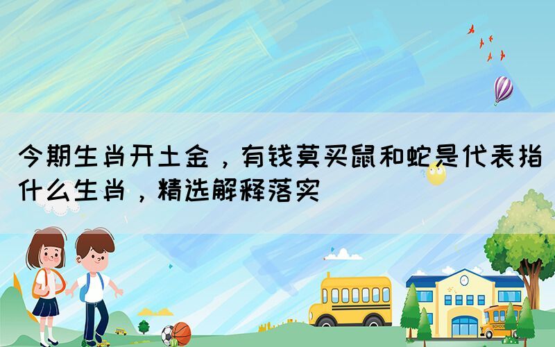 今期生肖開土金，有錢莫買鼠和蛇是代表指什么生肖，精選解釋落實