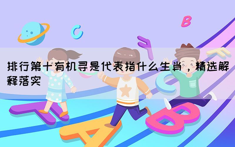 排行第十有機尋是代表指什么生肖，精選解釋落實