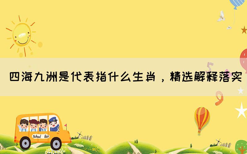 四海九洲是代表指什么生肖，精選解釋落實