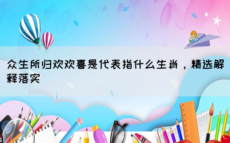 眾生所歸歡歡喜是代表指什么生肖，精選解釋落實