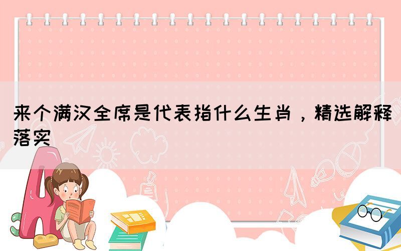 來個滿漢全席是代表指什么生肖，精選解釋落實