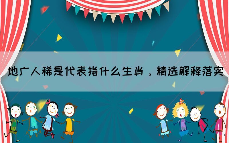地廣人稀是代表指什么生肖，精選解釋落實