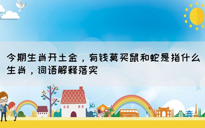 今期生肖開土金，有錢莫買鼠和蛇是指什么生肖，詞語解釋落實