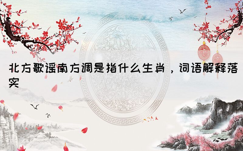北方歌謠南方調(diào)是指什么生肖，詞語解釋落實