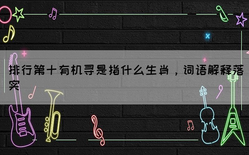 排行第十有機尋是指什么生肖，詞語解釋落實