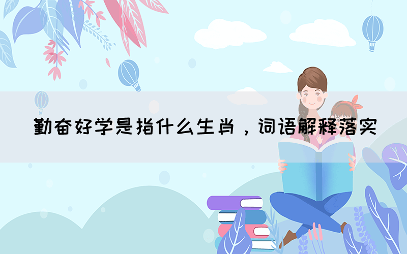 勤奮好學是指什么生肖，詞語解釋落實
