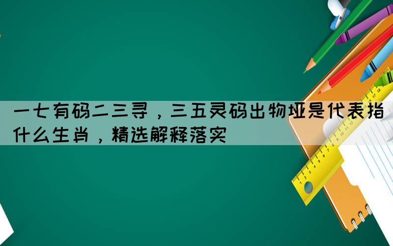 一七有碼二三尋，三五靈碼出物埡是代表指什么生肖，精選解釋落實(shí)