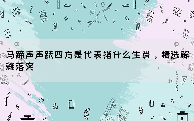 馬蹄聲聲躍四方是代表指什么生肖，精選解釋落實(shí)