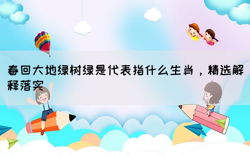 春回大地綠樹(shù)綠是代表指什么生肖，精選解釋落實(shí)