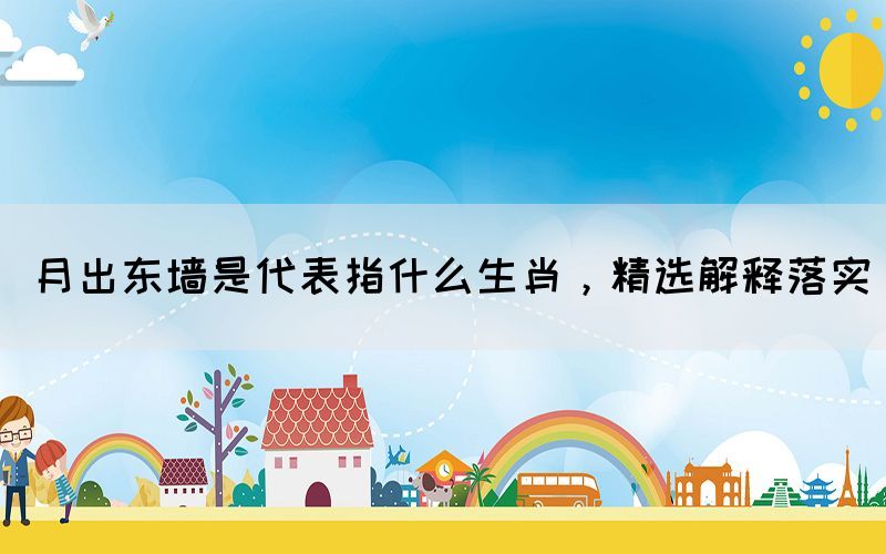 月出東墻是代表指什么生肖，精選解釋落實(shí)