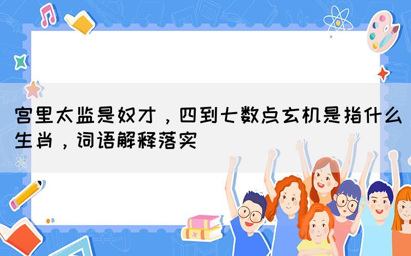 宮里太監(jiān)是奴才，四到七數(shù)點(diǎn)玄機(jī)是指什么生肖，詞語(yǔ)解釋落實(shí)