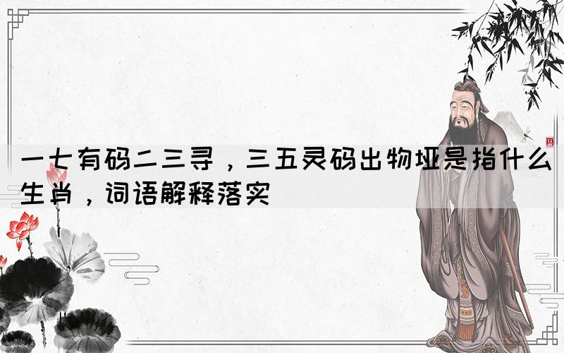 一七有碼二三尋，三五靈碼出物埡是指什么生肖，詞語(yǔ)解釋落實(shí)