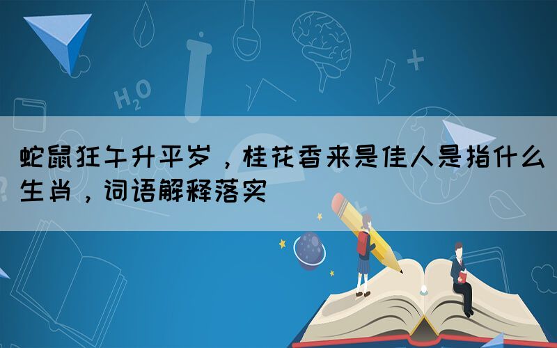蛇鼠狂午升平歲，桂花香來(lái)是佳人是指什么生肖，詞語(yǔ)解釋落實(shí)