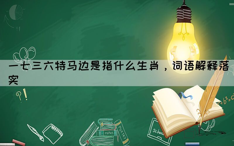 一七三六特馬邊是指什么生肖，詞語(yǔ)解釋落實(shí)