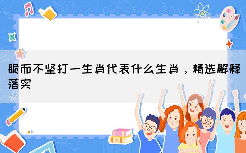 脆而不堅打一生肖代表什么生肖，精選解釋落實(圖1)